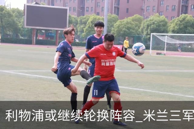 利物浦或继续轮换阵容 米兰"三军用命"有机可乘?